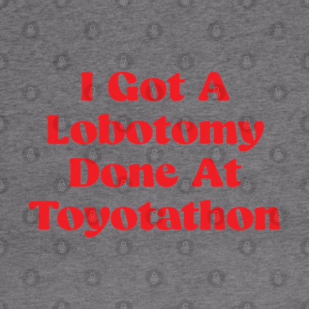 I Got A Lobotomy Done At Toyotathon - sarcastic by Be Cute 